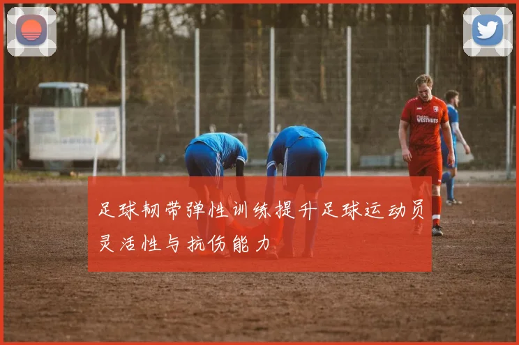 足球韧带弹性训练提升足球运动员灵活性与抗伤能力