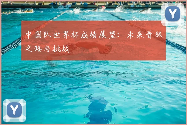 中国队世界杯成绩展望：未来晋级之路与挑战