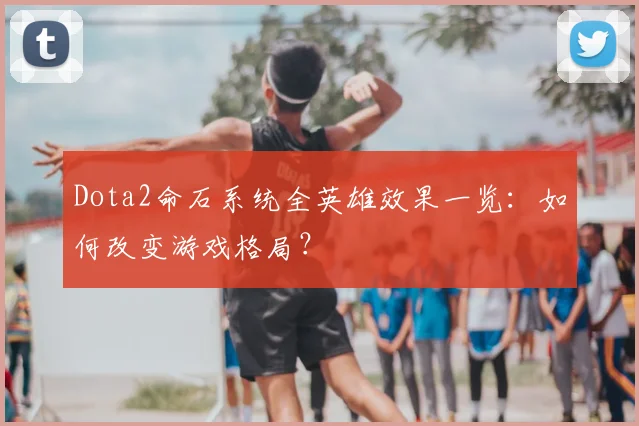 Dota2命石系统全英雄效果一览：如何改变游戏格局？