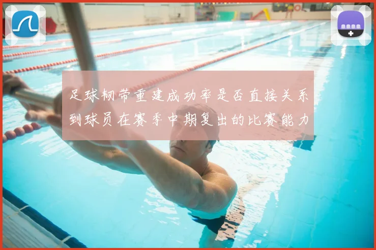 足球韧带重建成功率是否直接关系到球员在赛季中期复出的比赛能力