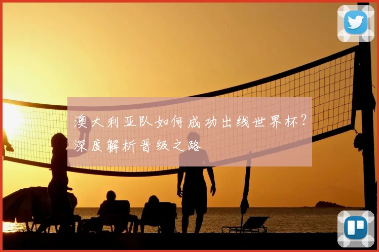 澳大利亚队如何成功出线世界杯？深度解析晋级之路