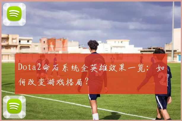 Dota2命石系统全英雄效果一览：如何改变游戏格局？