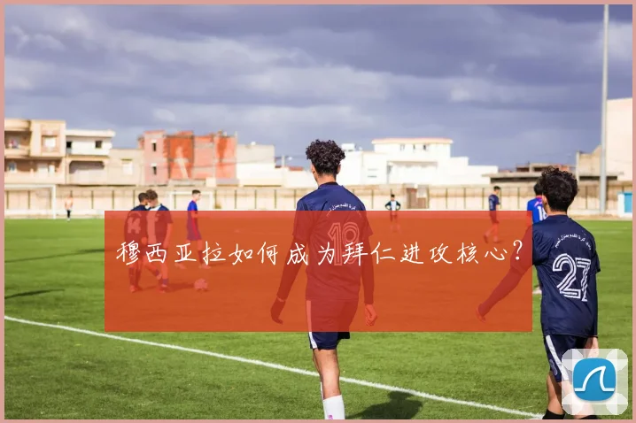 穆西亚拉如何成为拜仁进攻核心？